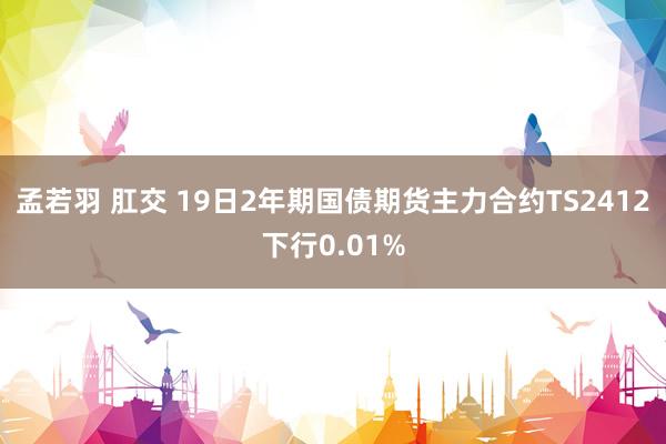 孟若羽 肛交 19日2年期国债期货主力合约TS2412下行0.01%