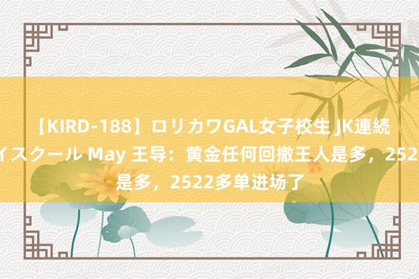 【KIRD-188】ロリカワGAL女子校生 JK連続一撃顔射ハイスクール May 王导：黄金任何回撤王人是多，2522多单进场了