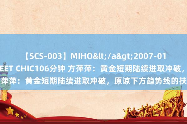 【SCS-003】MIHO</a>2007-01-10h.m.p&$SWEET CHIC106分钟 方萍萍：黄金短期陆续进取冲破，原谅下方趋势线的扶助