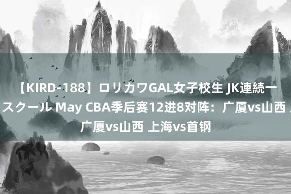 【KIRD-188】ロリカワGAL女子校生 JK連続一撃顔射ハイスクール May CBA季后赛12进8对阵：广厦vs山西 上海vs首钢