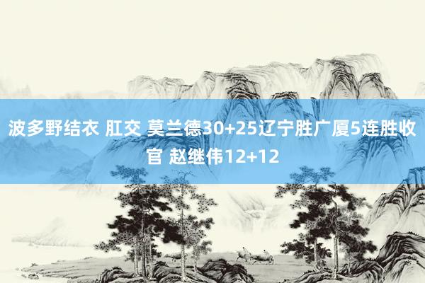 波多野结衣 肛交 莫兰德30+25辽宁胜广厦5连胜收官 赵继伟12+12