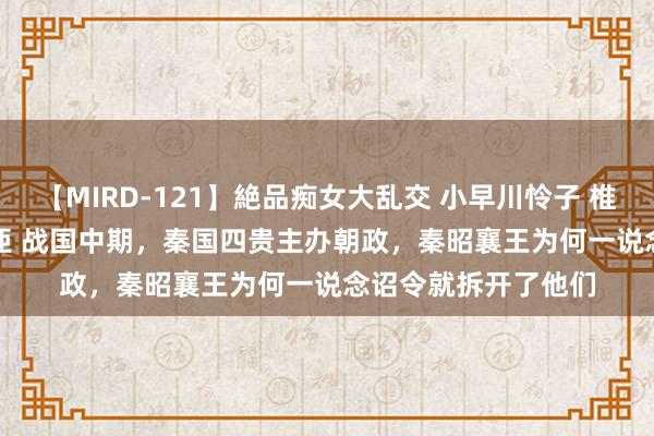 【MIRD-121】絶品痴女大乱交 小早川怜子 椎名ゆな ASUKA 乃亜 战国中期，秦国四贵主办朝政，秦昭襄王为何一说念诏令就拆开了他们