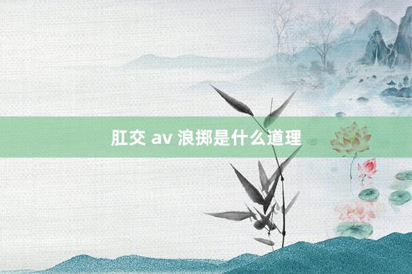 肛交 av 浪掷是什么道理