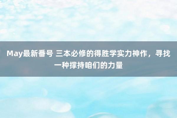 May最新番号 三本必修的得胜学实力神作，寻找一种撑持咱们的力量