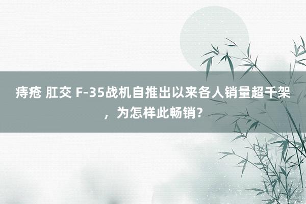 痔疮 肛交 F-35战机自推出以来各人销量超千架，为怎样此畅销？