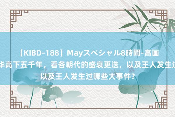 【KIBD-188】Mayスペシャル8時間-高画質-特別編 中华高下五千年，看各朝代的盛衰更迭，以及王人发生过哪些大事件？