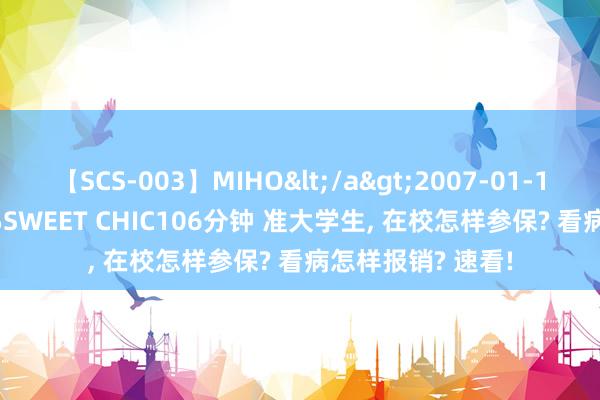 【SCS-003】MIHO</a>2007-01-10h.m.p&$SWEET CHIC106分钟 准大学生, 在校怎样参保? 看病怎样报销? 速看!