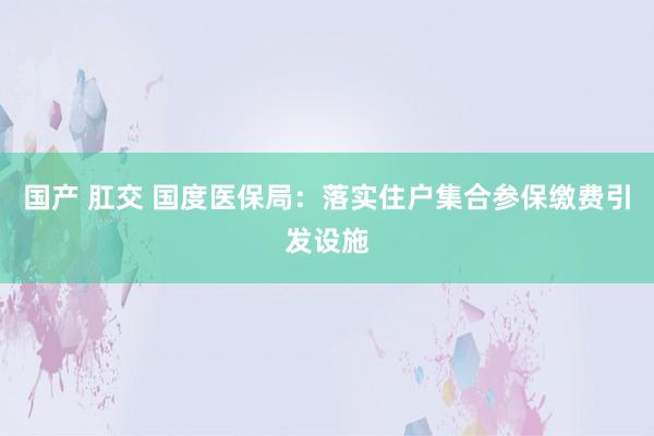 国产 肛交 国度医保局：落实住户集合参保缴费引发设施