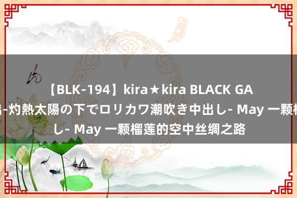 【BLK-194】kira★kira BLACK GAL 黒ギャル青姦露出-灼熱太陽の下でロリカワ潮吹き中出し- May 一颗榴莲的空中丝绸之路