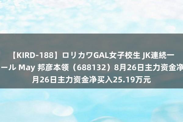 【KIRD-188】ロリカワGAL女子校生 JK連続一撃顔射ハイスクール May 邦彦本领（688132）8月26日主力资金净买入25.19万元