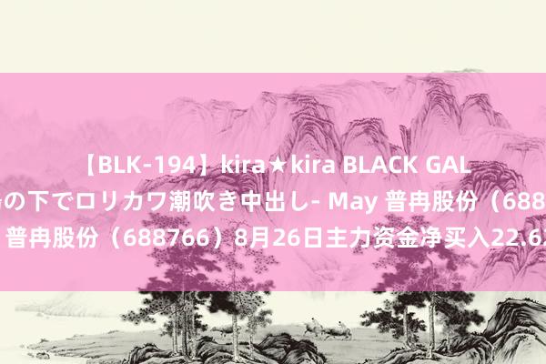 【BLK-194】kira★kira BLACK GAL 黒ギャル青姦露出-灼熱太陽の下でロリカワ潮吹き中出し- May 普冉股份（688766）8月26日主力资金净买入22.62万元