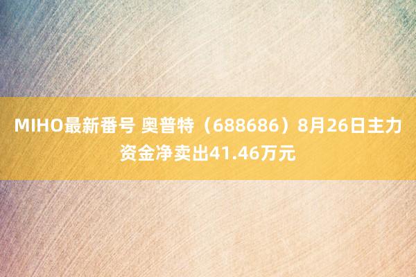 MIHO最新番号 奥普特（688686）8月26日主力资金净卖出41.46万元