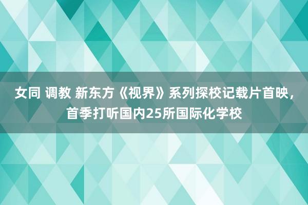 女同 调教 新东方《视界》系列探校记载片首映，首季打听国内25所国际化学校