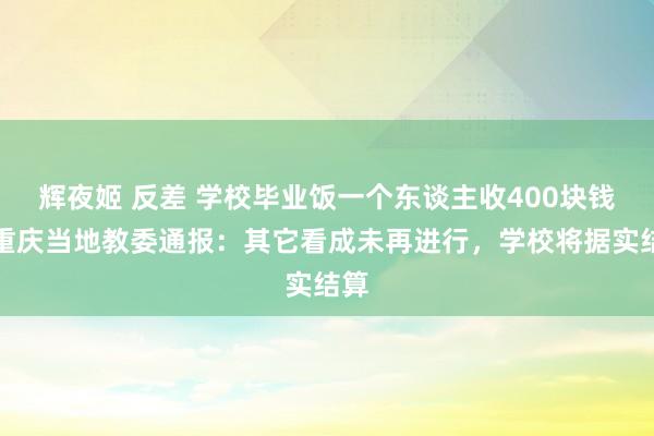 辉夜姬 反差 学校毕业饭一个东谈主收400块钱？重庆当地教委通报：其它看成未再进行，学校将据实结算