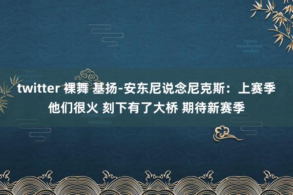 twitter 裸舞 基扬-安东尼说念尼克斯：上赛季他们很火 刻下有了大桥 期待新赛季