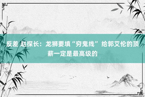 反差 赵探长：龙狮要填“穷鬼线” 给郭艾伦的顶薪一定是最高级的