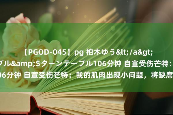 【PGOD-045】pg 柏木ゆう</a>2011-09-25ターンテーブル&$ターンテーブル106分钟 自宣受伤芒特：我的肌肉出现小问题，将缺席几场比赛