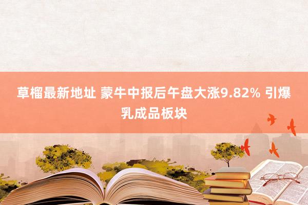 草榴最新地址 蒙牛中报后午盘大涨9.82% 引爆乳成品板块