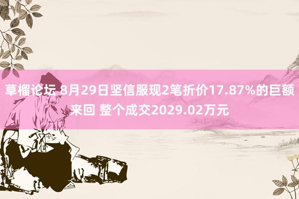 草榴论坛 8月29日坚信服现2笔折价17.87%的巨额来回 整个成交2029.02万元