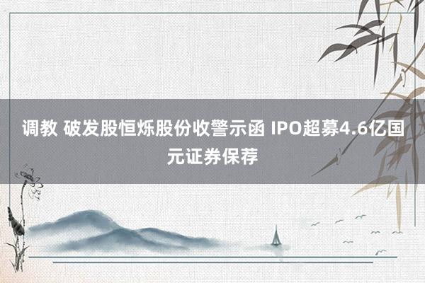 调教 破发股恒烁股份收警示函 IPO超募4.6亿国元证券保荐