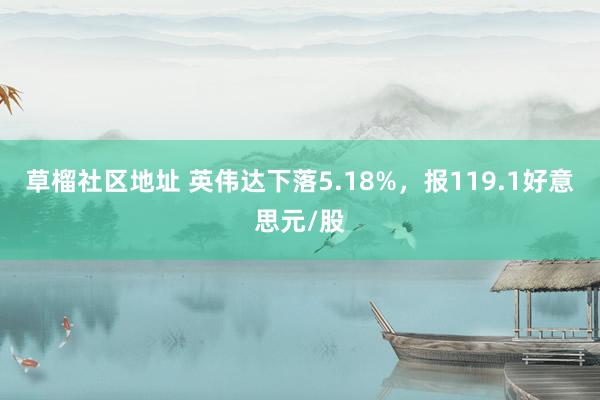 草榴社区地址 英伟达下落5.18%，报119.1好意思元/股