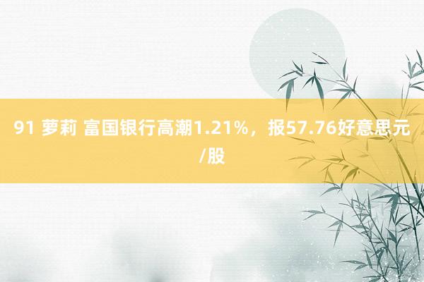 91 萝莉 富国银行高潮1.21%，报57.76好意思元/股