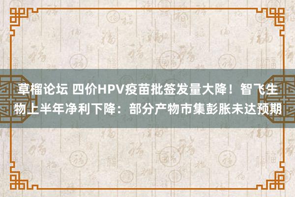 草榴论坛 四价HPV疫苗批签发量大降！智飞生物上半年净利下降：部分产物市集彭胀未达预期