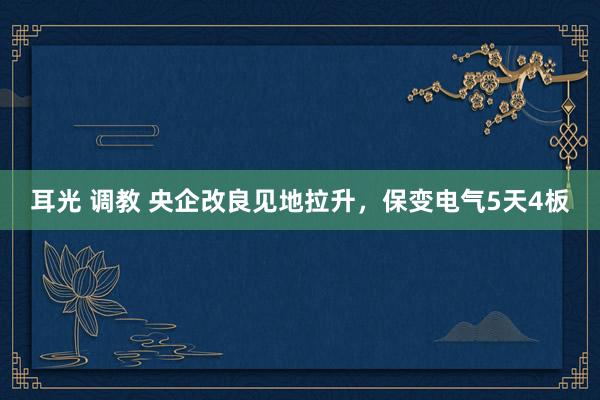 耳光 调教 央企改良见地拉升，保变电气5天4板