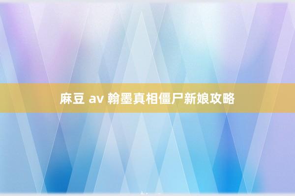 麻豆 av 翰墨真相僵尸新娘攻略