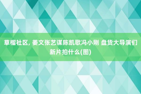 草榴社区, 姜文张艺谋陈凯歌冯小刚 盘货大导演们新片拍什么(图)