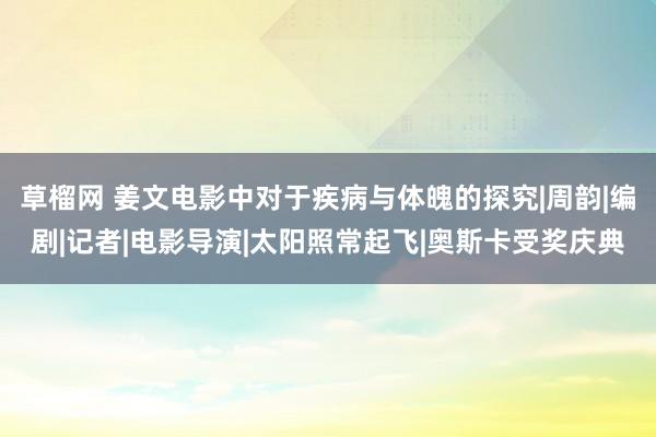 草榴网 姜文电影中对于疾病与体魄的探究|周韵|编剧|记者|电影导演|太阳照常起飞|奥斯卡受奖庆典