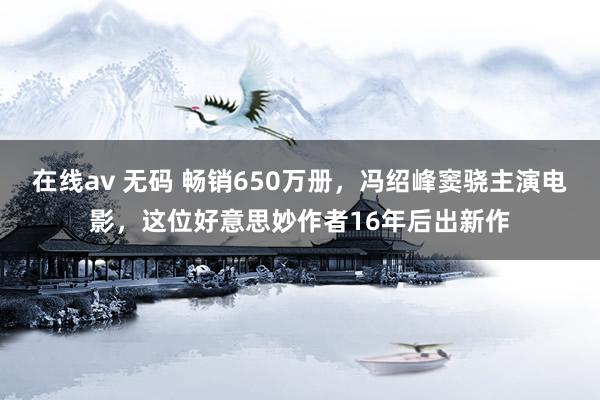 在线av 无码 畅销650万册，冯绍峰窦骁主演电影，这位好意思妙作者16年后出新作