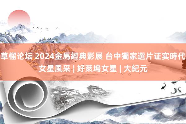 草榴论坛 2024金馬經典影展 台中獨家選片证实時代女星風采 | 好萊塢女星 | 大紀元