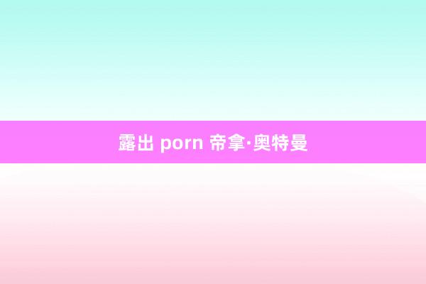 露出 porn 帝拿·奥特曼