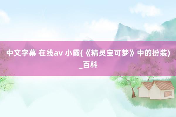 中文字幕 在线av 小霞(《精灵宝可梦》中的扮装)_百科