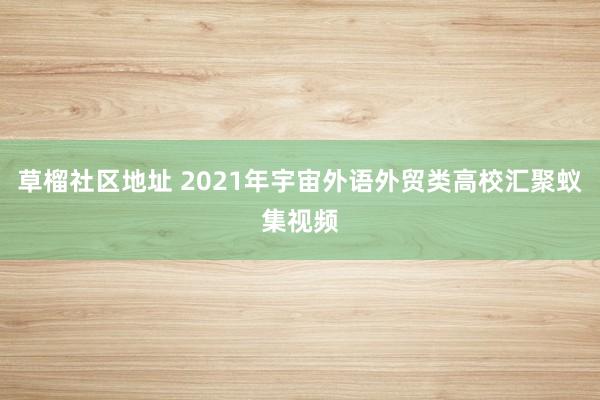 草榴社区地址 2021年宇宙外语外贸类高校汇聚蚁集视频