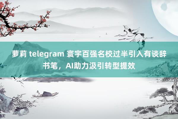 萝莉 telegram 寰宇百强名校过半引入有谈辞书笔，AI助力汲引转型提效