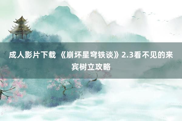 成人影片下载 《崩坏星穹铁谈》2.3看不见的来宾树立攻略