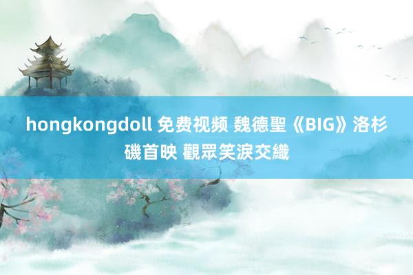 hongkongdoll 免费视频 魏德聖《BIG》洛杉磯首映 觀眾笑淚交織