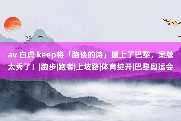 av 白虎 keep将「跑谈的诗」搬上了巴黎，案牍太秀了！|跑步|跑者|上坡路|体育绽开|巴黎奥运会