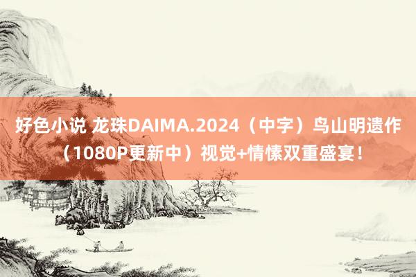 好色小说 龙珠DAIMA.2024（中字）鸟山明遗作（1080P更新中）视觉+情愫双重盛宴！