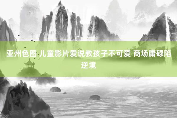 亚州色图 儿童影片爱说教孩子不可爱 商场庸碌陷逆境