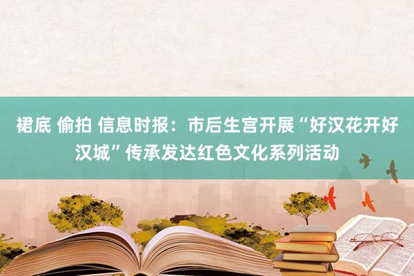 裙底 偷拍 信息时报：市后生宫开展“好汉花开好汉城”传承发达红色文化系列活动