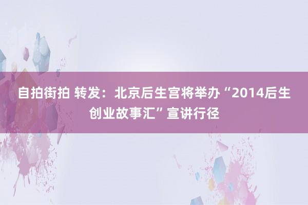 自拍街拍 转发：北京后生宫将举办“2014后生创业故事汇”宣讲行径