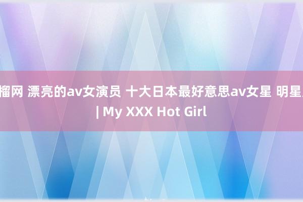 草榴网 漂亮的av女演员 十大日本最好意思av女星 明星库 | My XXX Hot Girl