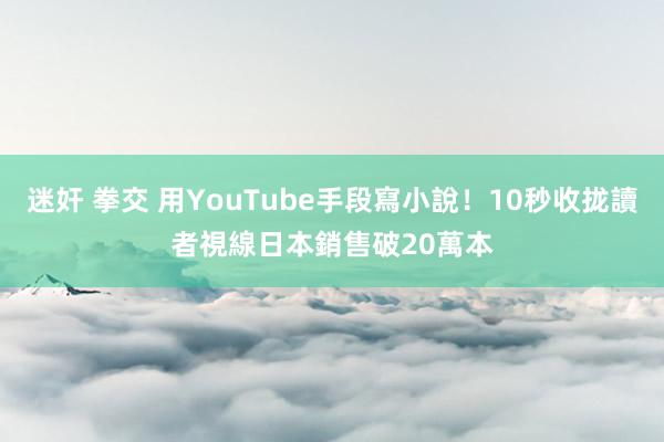 迷奸 拳交 用YouTube手段寫小說！10秒收拢讀者視線　日本銷售破20萬本