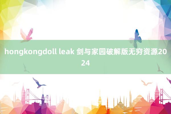 hongkongdoll leak 剑与家园破解版无穷资源2024