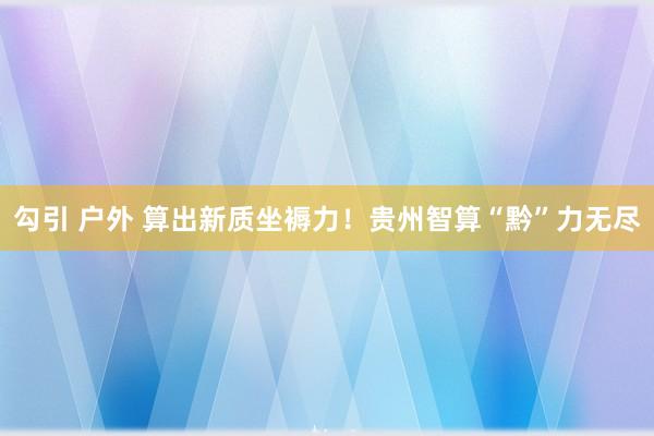 勾引 户外 算出新质坐褥力！贵州智算“黔”力无尽