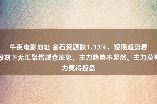 午夜电影地址 金石资源跌1.33%，短期趋势看，该股刻下无汇聚增减仓征象，主力趋势不显然。主力莫得控盘