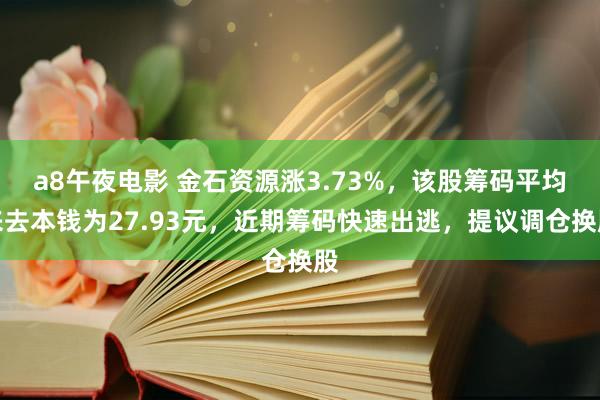 a8午夜电影 金石资源涨3.73%，该股筹码平均来去本钱为27.93元，近期筹码快速出逃，提议调仓换股